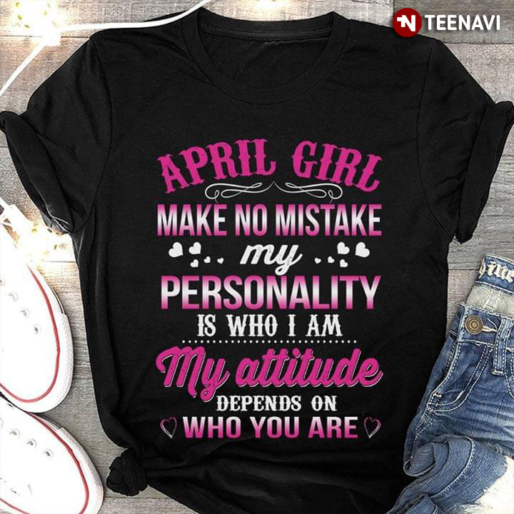 April Girl Make No Mistake My Personality Is Who I Am My Attitude Depends On Who You Are