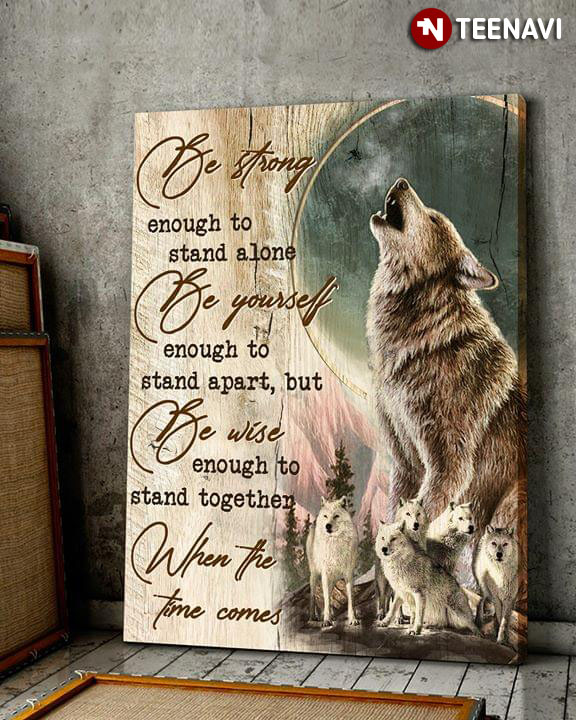 Cool Wolf Howling Be Strong Enough To Stand Alone Be Yourself Enough To Stand Apart But Be Wise Enough To Stand Together When The Time Comes