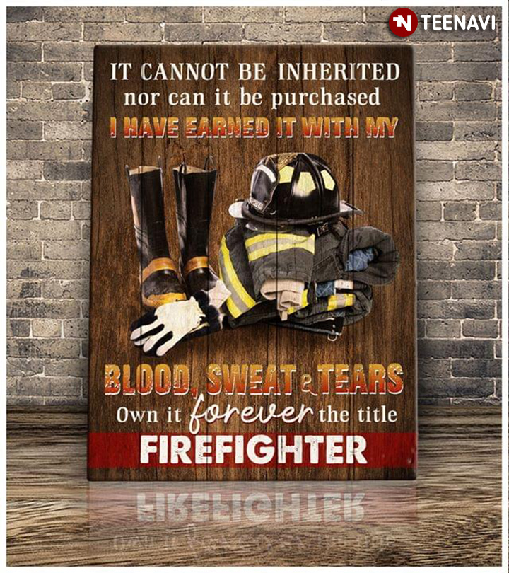 Firefighter It Cannot Be Inherited Nor Can It Be Purchased I Have Earned It With My Blood Sweat & Tears