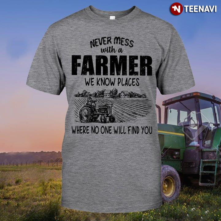 Never Mess With A Farmer We Know Places Where Mo One Will Find You
