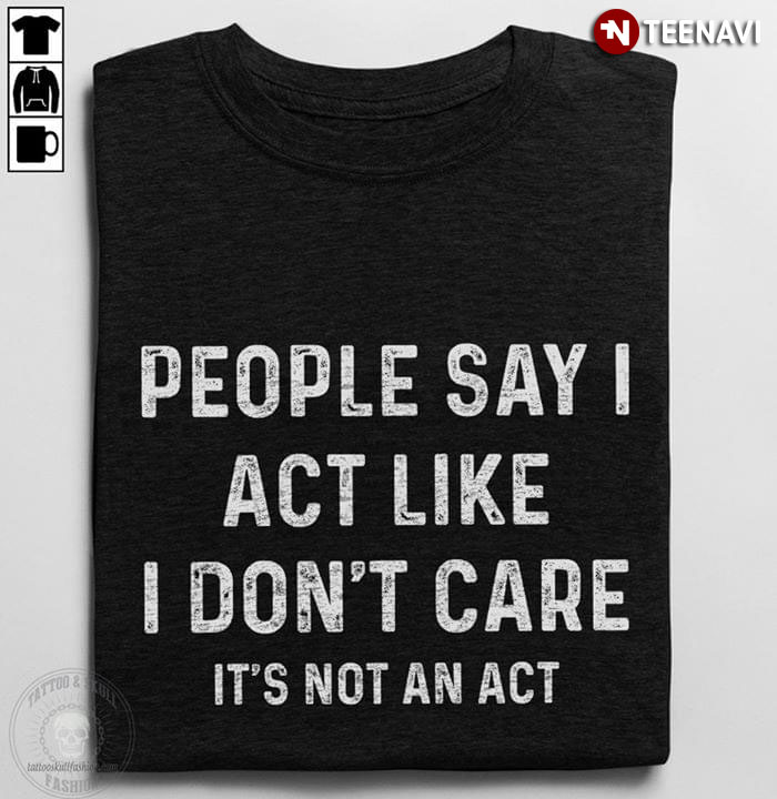 People Say I Act Like I Don't Care It's Not An Act