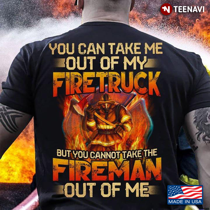 The Fireman You Can Take Me Out Of My Fire Truck But You Cannot Take The Fireman Out Of Me