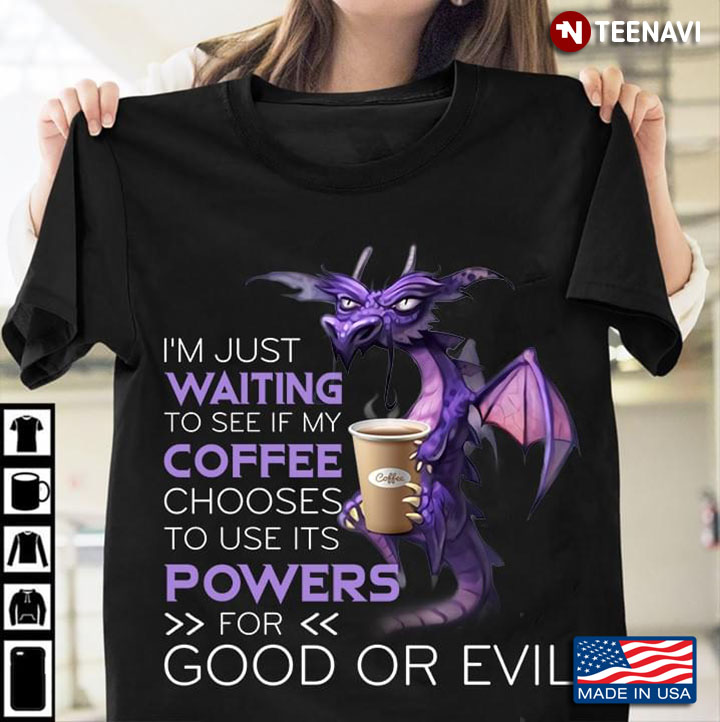 Dragon And Coffee I'm Just Waiting To See If My Coffee Chooses To Use Its Powers For Good Or Evil