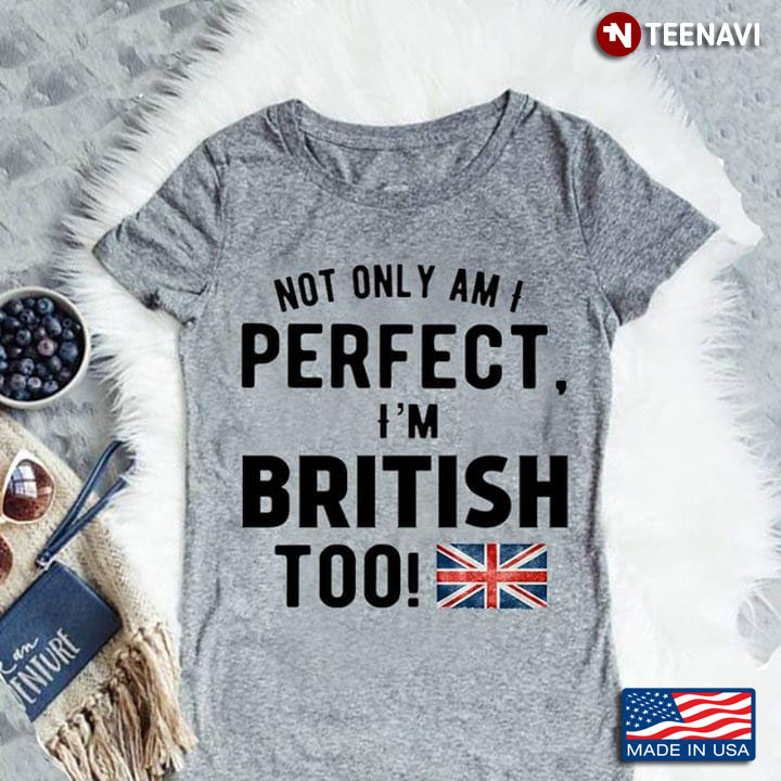 United Kingdom Flag Not Only Am I Perfect, I'm British Too!