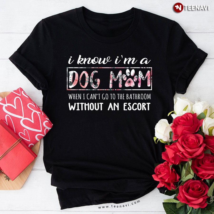I Know I'm A Dog Mom When I Can't Go To The Bathroom Without An Escort T-Shirt