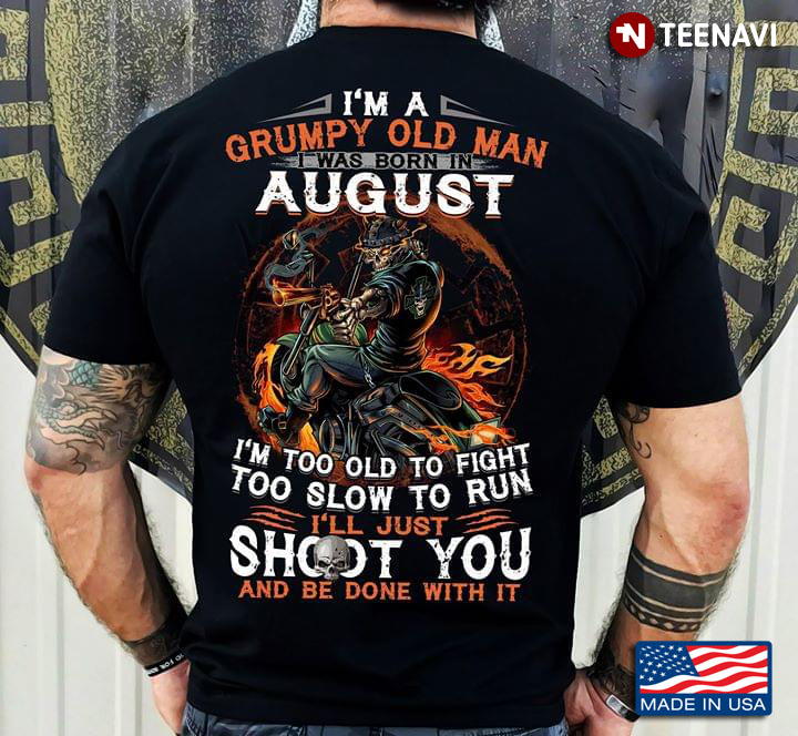 I'm A Grumpy Old Man I Was Born In August I'm Too Old To Fight Too Slow To Run