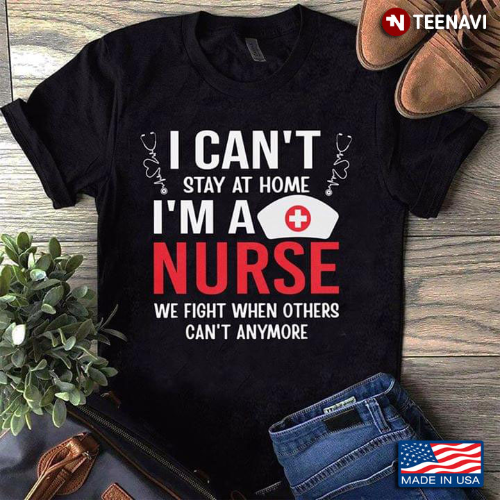 I Can’t Stay At Home I’m A Nurse We Fight When Others Can’t Anymore COVID-19