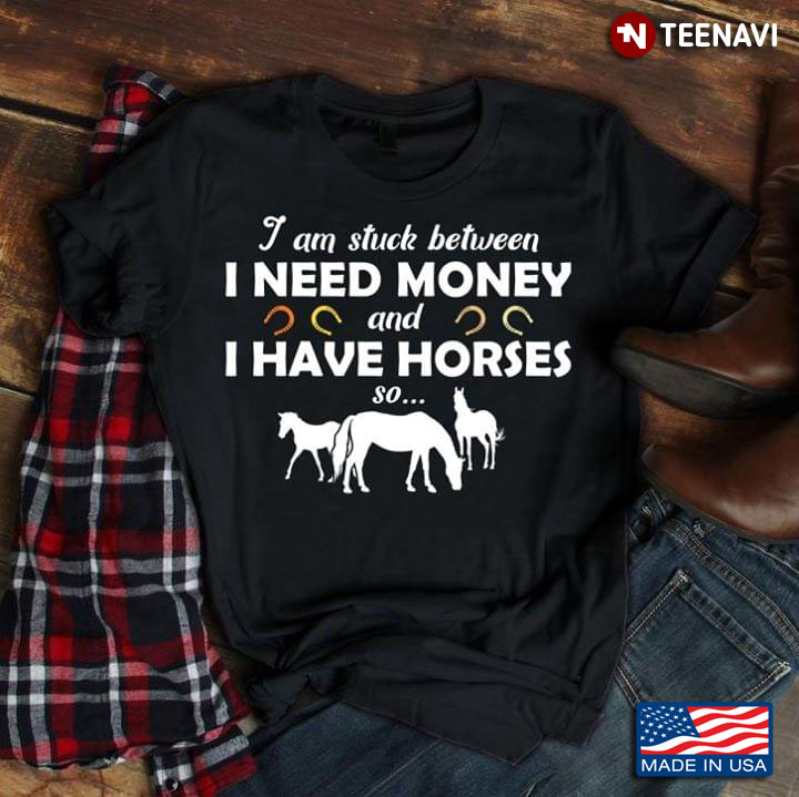 I Am Stuck Between I Need Money And I Have Horses So