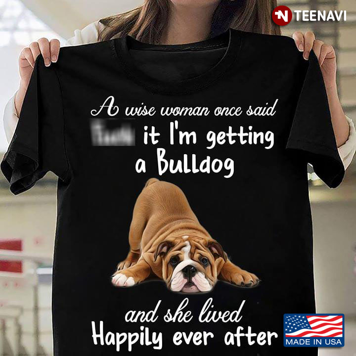 A Wise Woman Once Said Fuck It I'm Getting A Bulldog And She Lived Happily Ever After