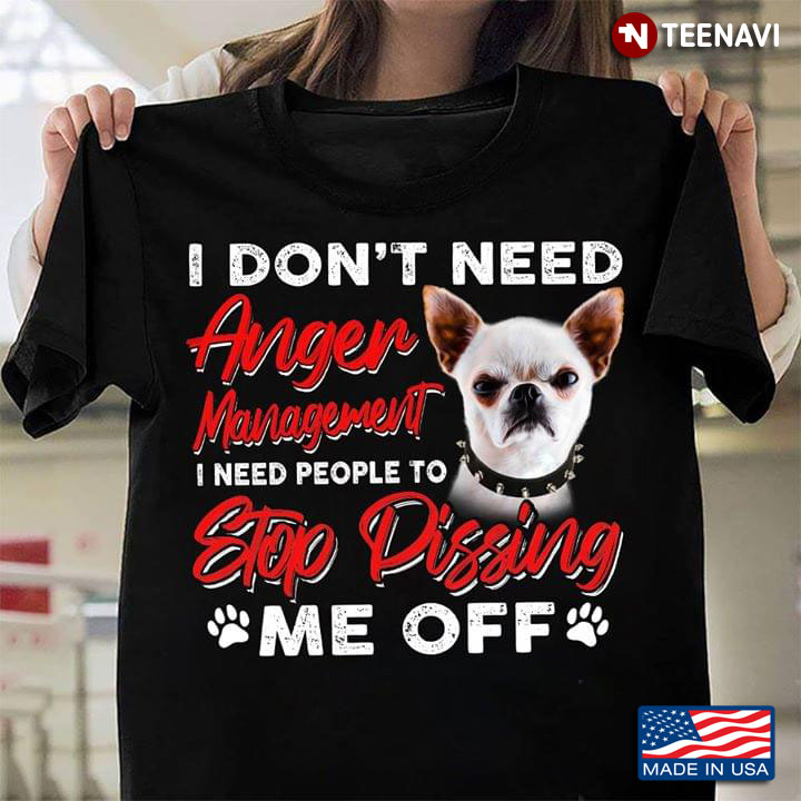 Chihuahua I Don't Need Anger Management I Need People To Stop Pissing Me Off