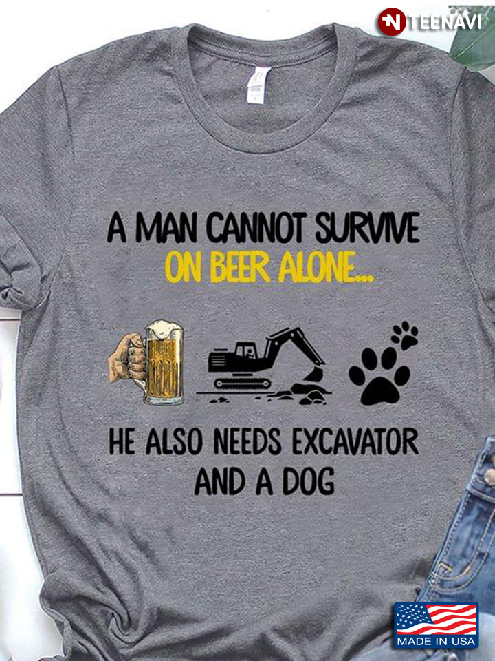 A Man Cannot Survive On Beer Alone He Also Needs Excavator And A Dog
