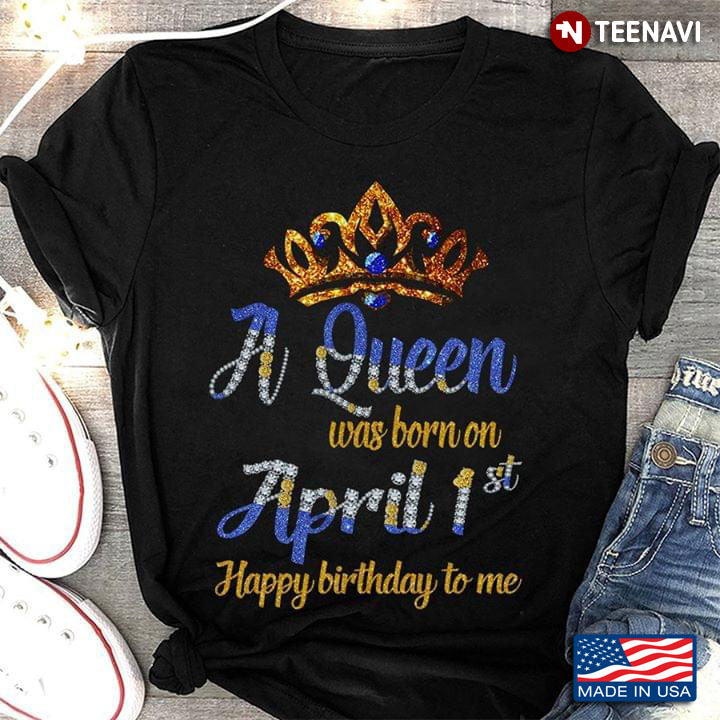 A Queen Was Born On April 1st Happy Birthday To Me