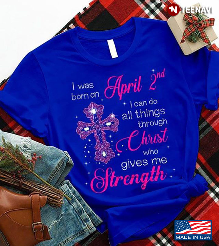 I Was Born On April 2nd I Can Do All Things Through Christ Who Gives Me Strength