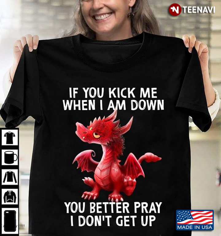 Dragon If You Kick Me When I Am Down You Better Pray I Don't Get Up