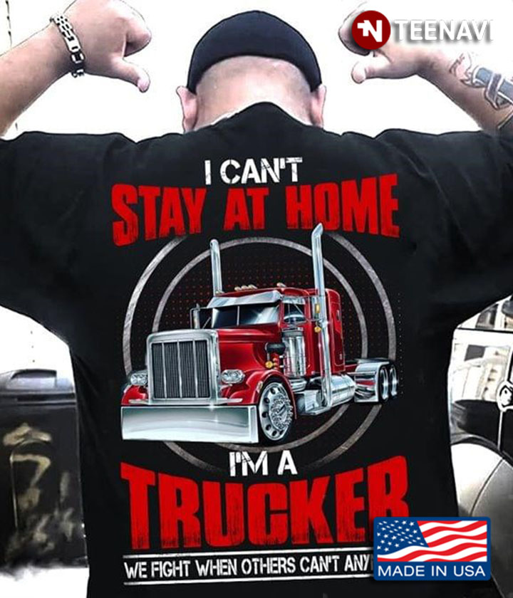 I Can't Stay At Home I'm A Trucker We Fight When Others Can't Anymore