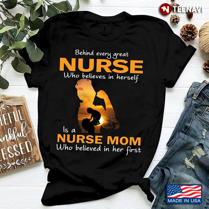 Behind Every Great Nurse Who Beliebes In Herself Is A Nurse Mom Who Believed In Her First