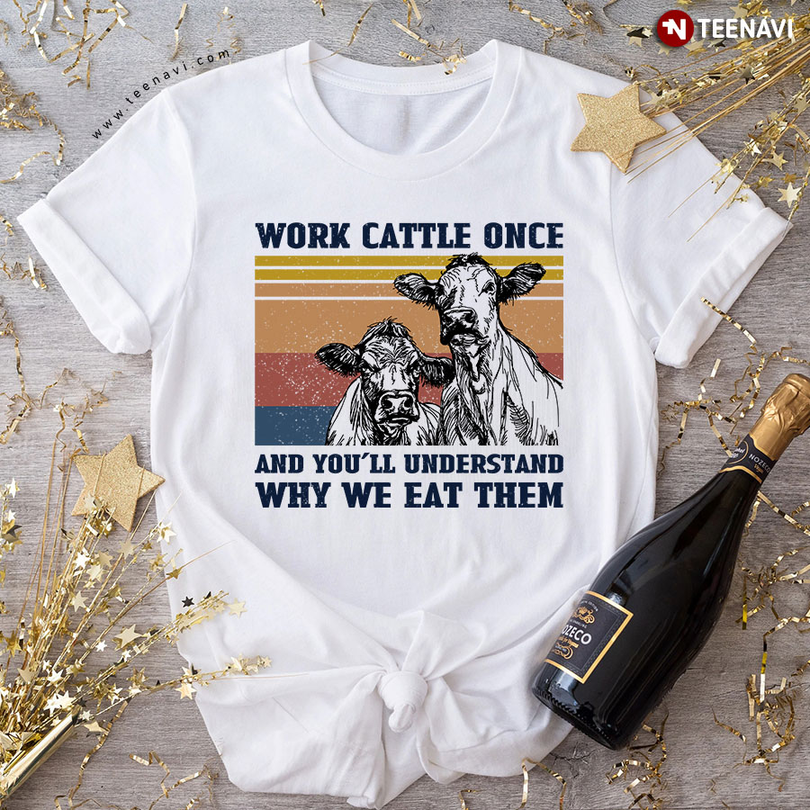 Work Cattle Once And You'll Understand Why We Eat Them T-Shirt