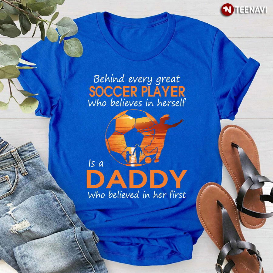 Behind Every Great Soccer Player Who Believes In Herself Is A Daddy Shirt