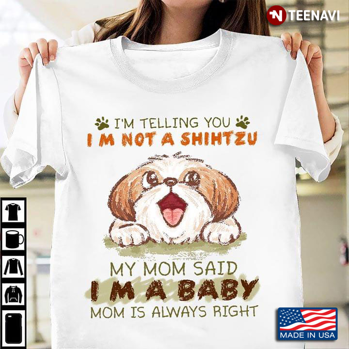 I'm Tellling You I'm Not A Shih Tzu My Mom Said I'm A Baby Mom Is Always Right