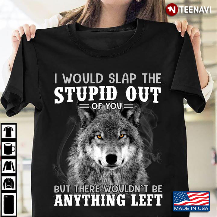 Wolf I Would Slap The Stupid Out Of You But There Wouldn't Be Anything Left