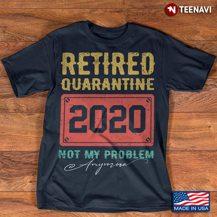 Retired Quarantine 2020 Not My Problem Coronavirus Pandemic