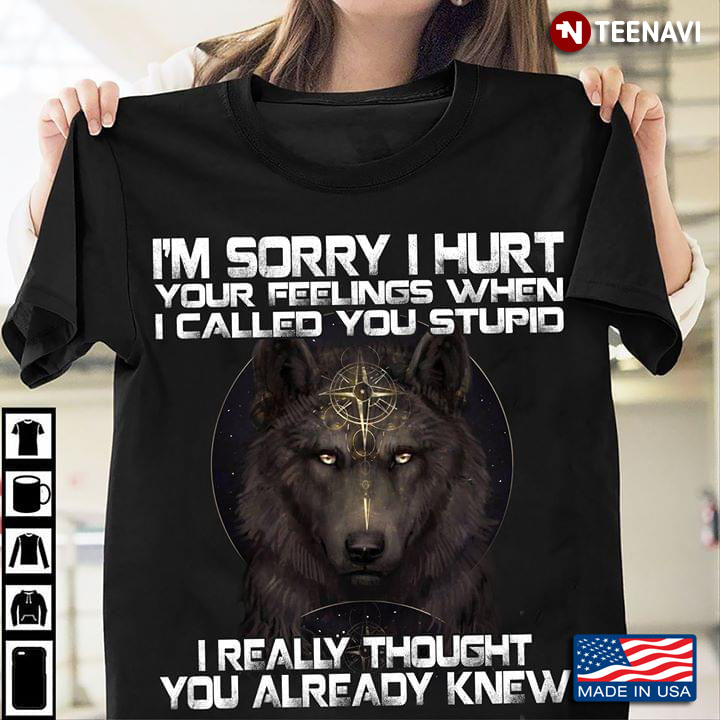 I’m Sorry I Hurt Your Feelings When I Called You Stupid I Really Thought You Already Knew Wolf