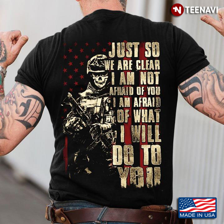American Veteran Just So We Are Clear I Am Not Afraid Of You I Am Afraid Of What I Will Do To You