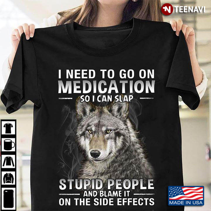 Wolf I Need To Go On Medication So I Can Slap Stupid People And Blame It On The Side Effects