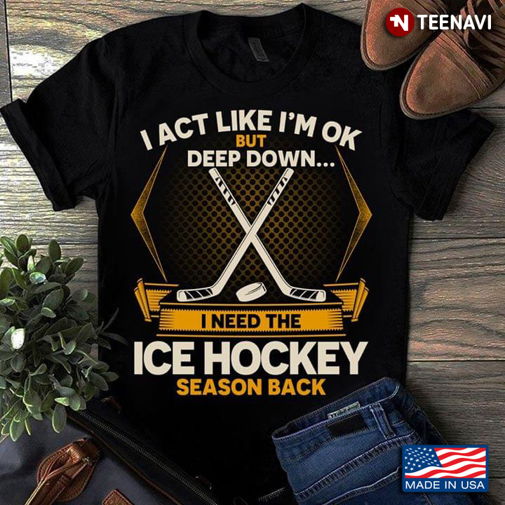 I Act Like I'm OK But Deep Down I Need The Ice Hockey Season Back