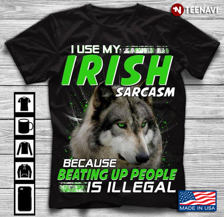 I Use My Irish Sarcasm Because Beating Up People Is Illegal