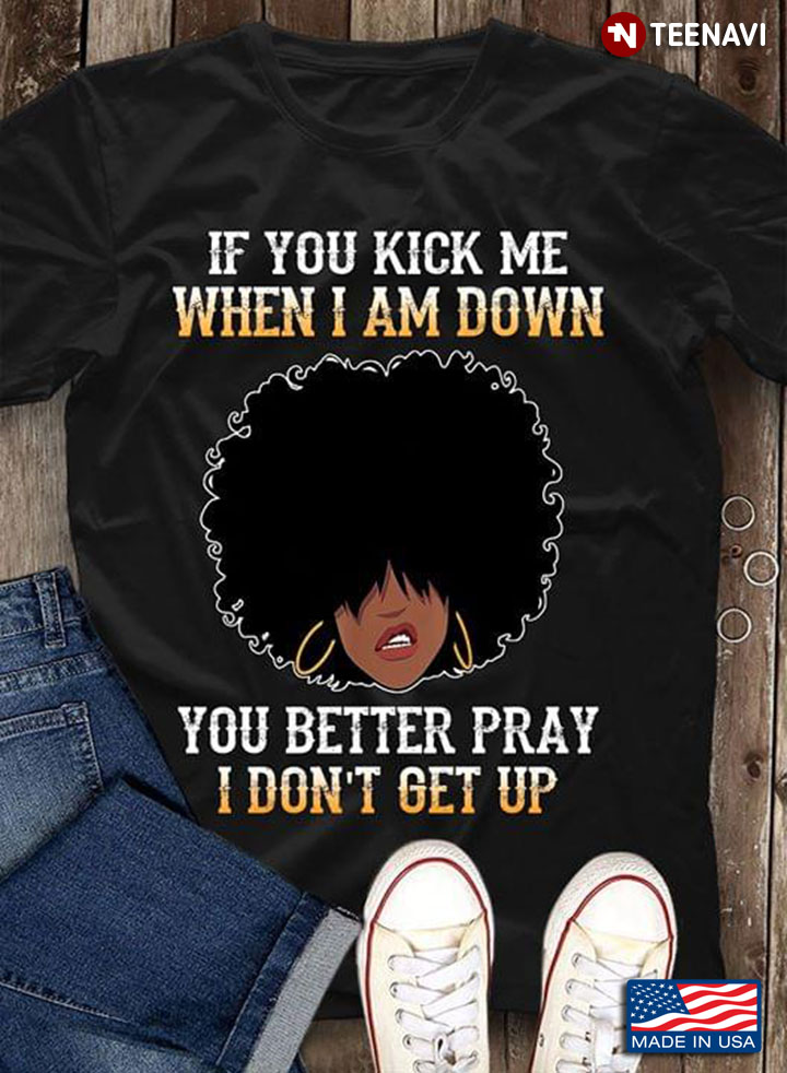 Black Girl If You Kick Me When I Am Down You Better Pray I Don't Get Up