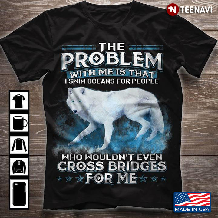 Wolf The Problem With Me Is That I Swim Oceans For People Who Wouldn’t Even Cross Bridges