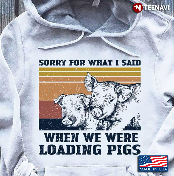 Sorry For What I Said When We Were Loading Pigs