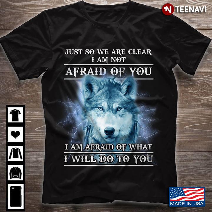 Wolf Just So We Are Clear I Am Not Afraid Of You I Am Afraid Of What I Will Do To You