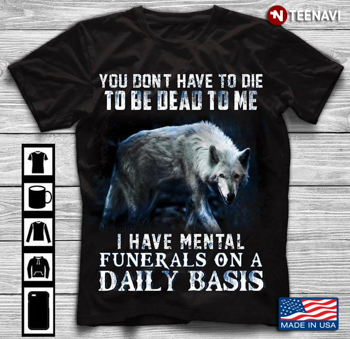 Wolf You Don't Have To Die To Be Dead To Me I Have Mental  Funerals On A Daily Basis