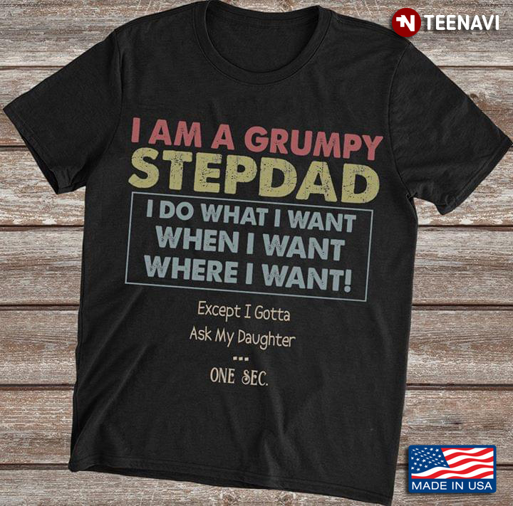 I Am A Grumpy Stepdad I Do What I Want When I Want Where I Want Except I Gotta Ask My Daughter