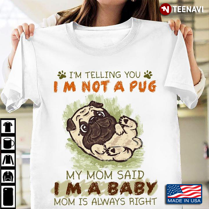 I'm Telling You Im Not A Pug My Mom Said  I'm A Baby Mom Is Always Right