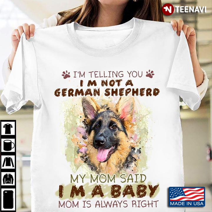 I'm Telling You I'm Not A German Shepherd My Mom Said I'm A Baby Mom Is Always Right