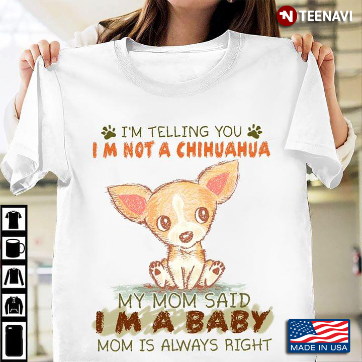I'm Telling You I'm Not A Chihuahua My Mom Said  I'm A Baby Mom Is Always Right
