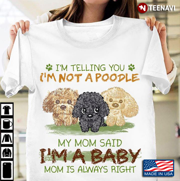 I'm Telling You I'm Not A Poodle My Mom Said I'm A Baby Mom Is Always Right