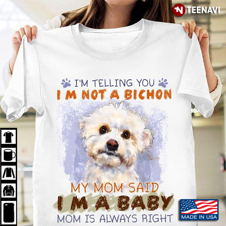 I'm Telling You I'm Not A Bichon My Mom Said I'm A Baby Mom Is Always Right