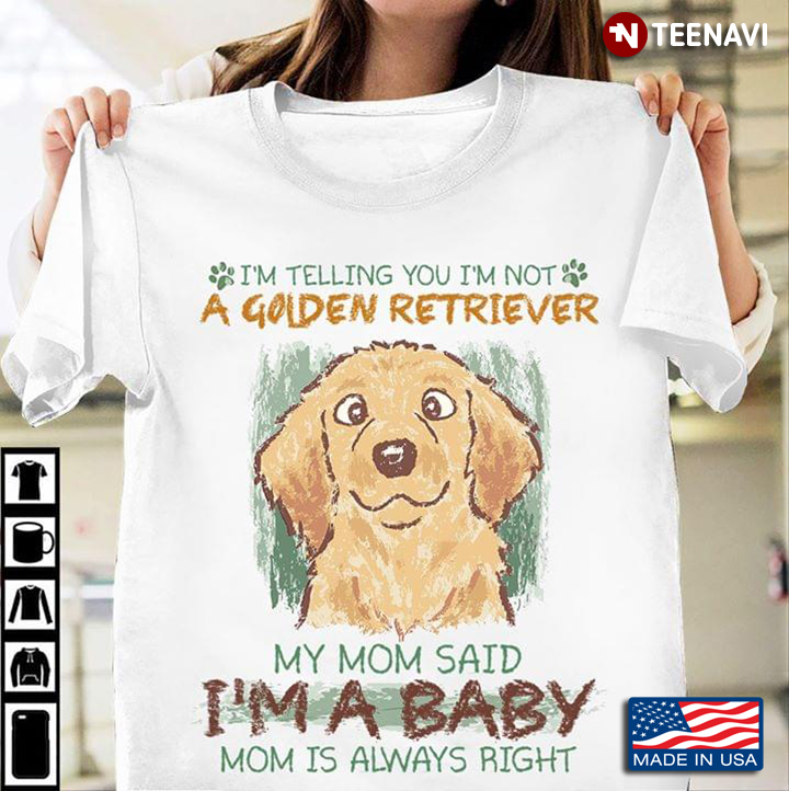 I’m Telling You I’m Not A Golden Retriever My Mom Said I’m A Baby Mom Is Always Right