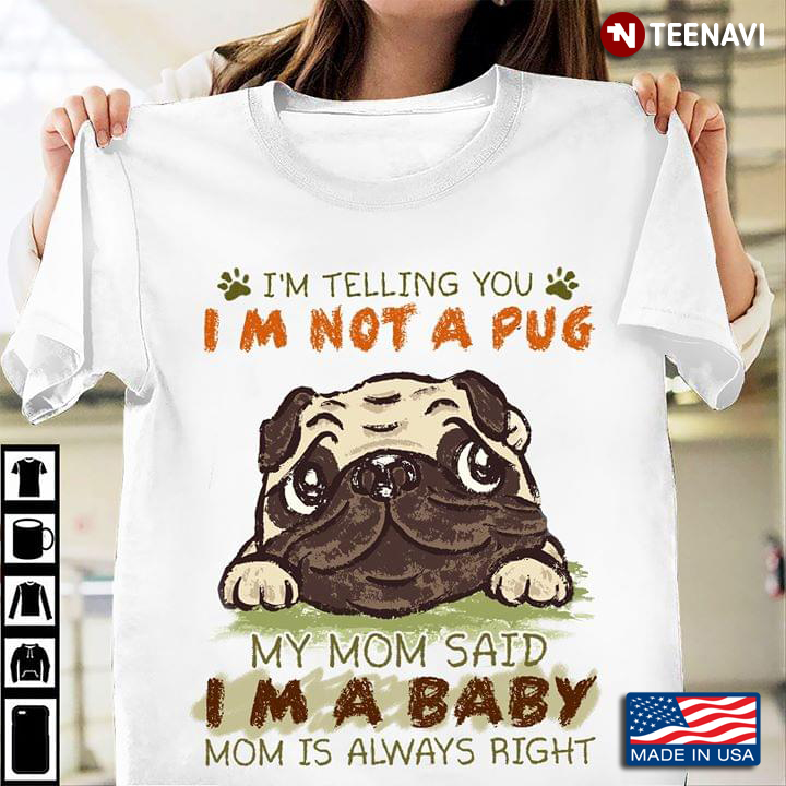 I’m Telling You I’m Not A Pug My Mom Said I’m A Baby Mom Is Always Right