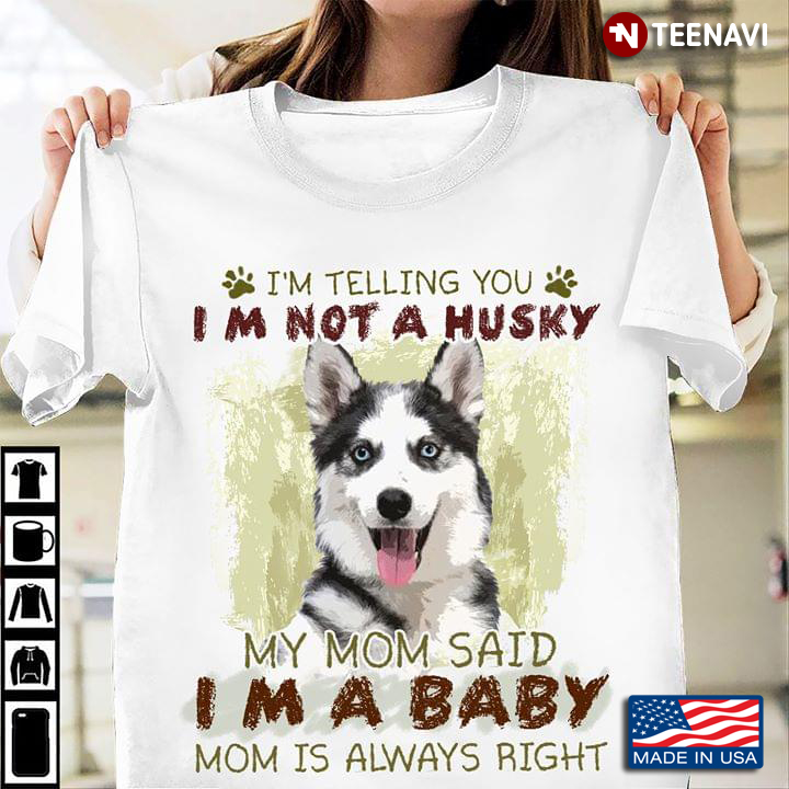 I’m Telling You I’m Not A Husky My Mom Said I’m A Baby Mom Is Always Right
