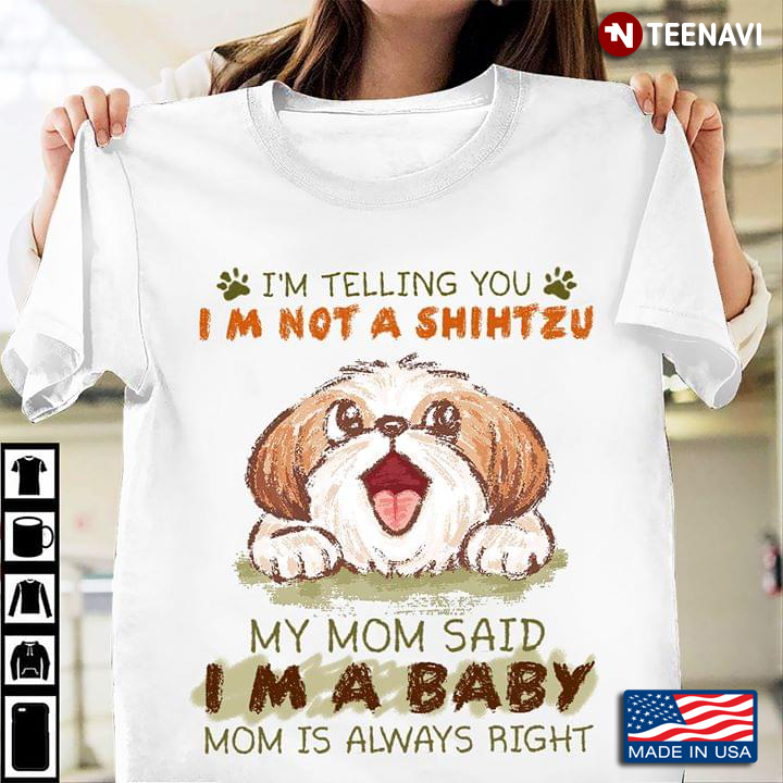 I’m Telling You I’m Not A Shih Tzu My Mom Said I’m A Baby Mom Is Always Right