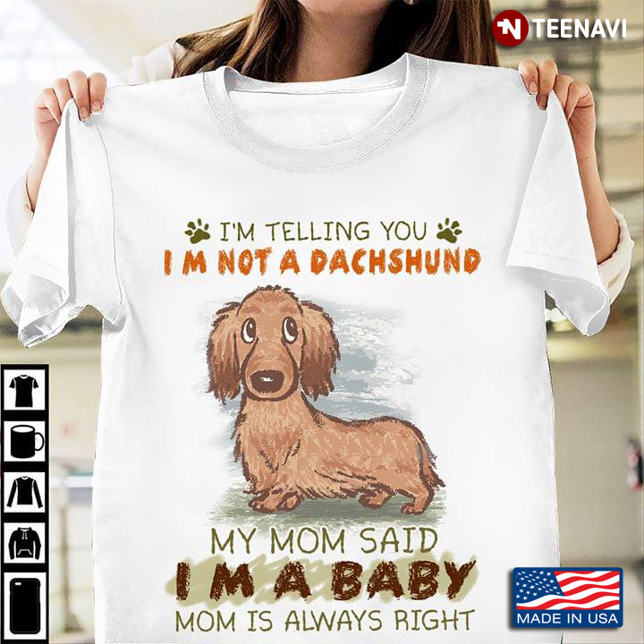 I’m Telling You I’m Not A Dachshund My Mom Said I’m A Baby Mom Is Always Right