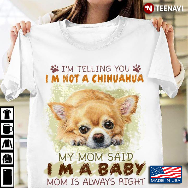 I’m Telling You I’m Not A Chihuahua My Mom Said I’m A Baby Mom Is Always Right New Version
