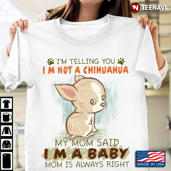 I’m Telling You I’m Not A Chihuahua My Mom Said I’m A Baby Mom Is Always Right New Design
