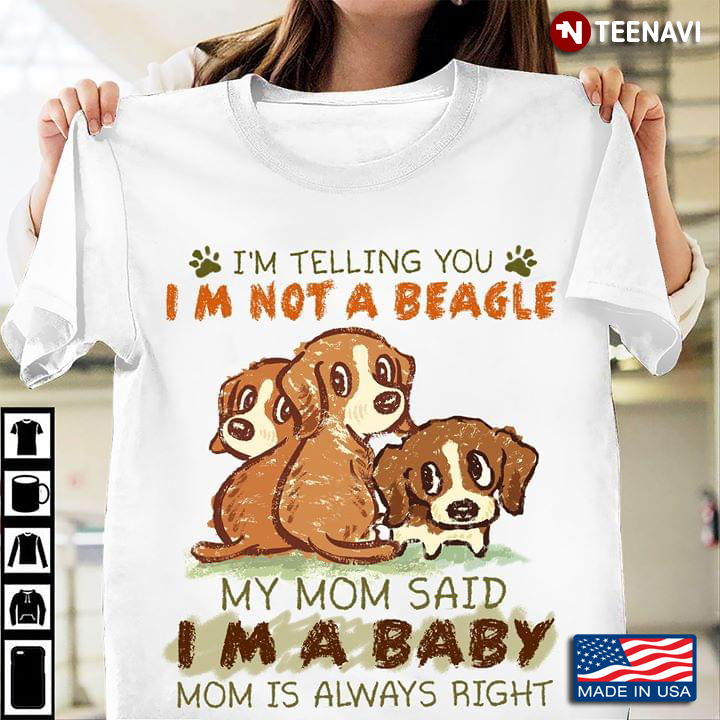 I’m Telling You I’m Not A Beagle My Mom Said I’m A Baby Mom Is Always Right