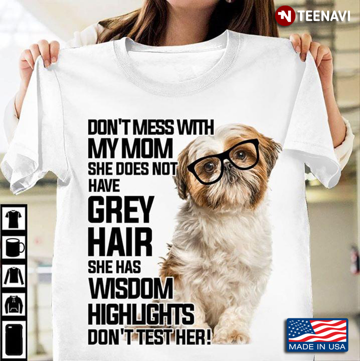 Shih Tzu Don't Mess With My Mom She Does Not Have Grey Hair She Has Wisdom Highlights Don't Test Her